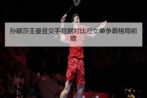 孙颖莎王曼昱交手数据对比与女单争霸格局前瞻